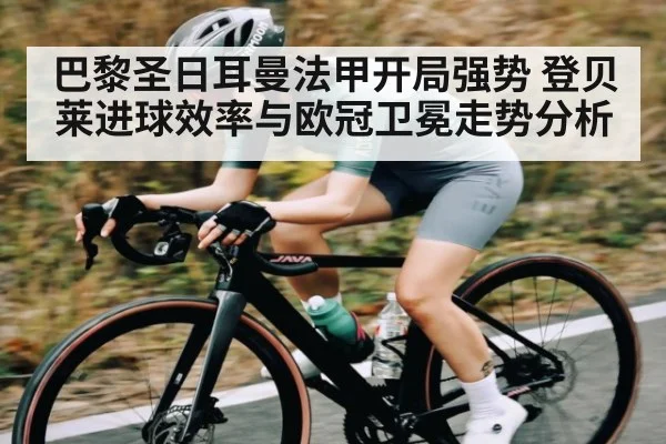 巴黎圣日耳曼法甲开局强势 登贝莱进球效率与欧冠卫冕走势分析 - kaiyun