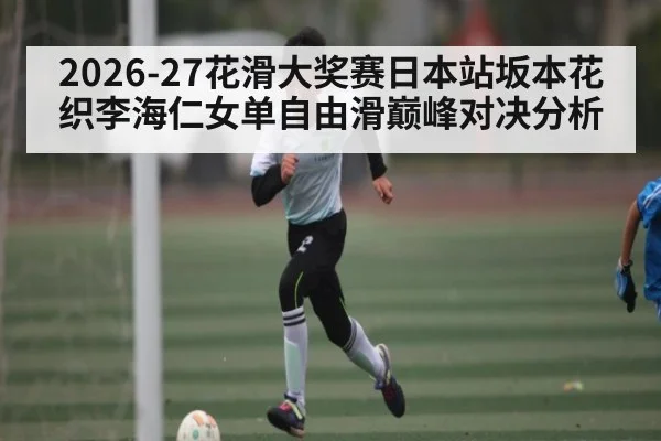 2026-27花滑大奖赛日本站坂本花织李海仁女单自由滑巅峰对决分析 - kaiyun