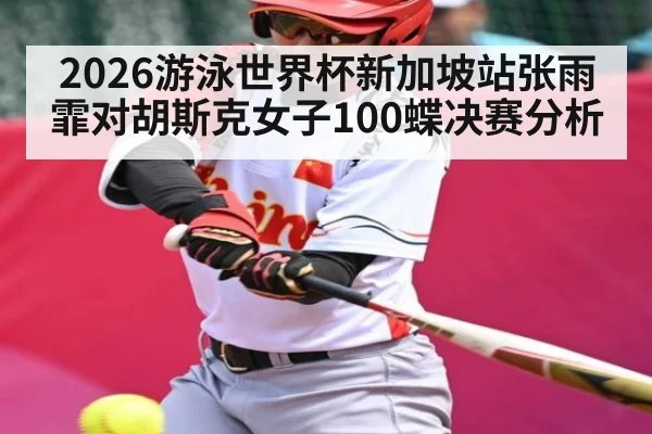 2026游泳世界杯新加坡站张雨霏对胡斯克女子100蝶决赛分析 | kaiyun