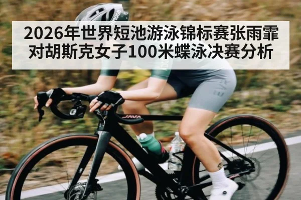 2026年世界短池游泳锦标赛张雨霏对胡斯克女子100米蝶泳决赛分析 - kaiyun